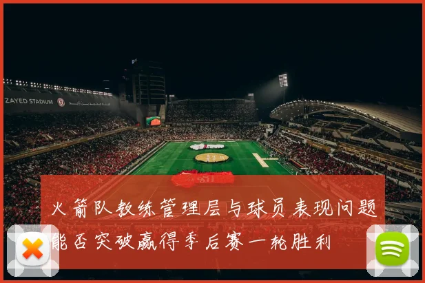 火箭队教练管理层与球员表现问题能否突破赢得季后赛一轮胜利