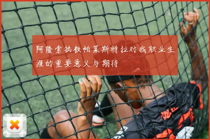 阿隆索执教帕莱斯特拉对我职业生涯的重要意义与期待