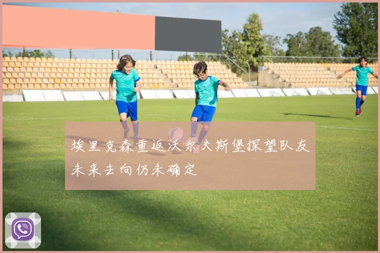 埃里克森重返沃尔夫斯堡探望队友未来去向仍未确定