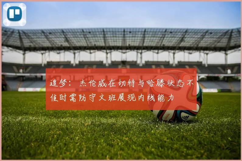 追梦：杰伦威在切特与哈滕状态不佳时需防守文班展现内线能力