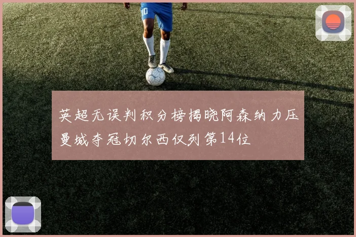 英超无误判积分榜揭晓阿森纳力压曼城夺冠切尔西仅列第14位