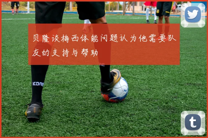 贝隆谈梅西体能问题认为他需要队友的支持与帮助