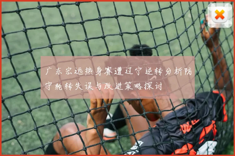 广东宏远热身赛遭辽宁逆转分析防守轮转失误与改进策略探讨
