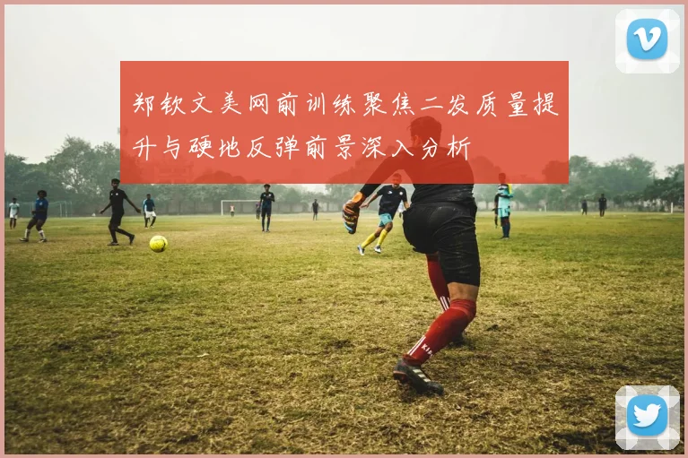 郑钦文美网前训练聚焦二发质量提升与硬地反弹前景深入分析