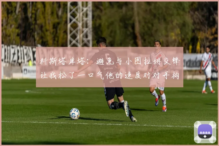 科斯塔库塔：避免与小图拉姆交锋让我松了一口气他的速度对对手构成威胁