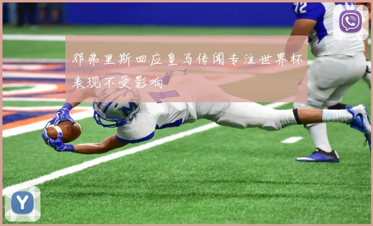 邓弗里斯回应皇马传闻专注世界杯表现不受影响