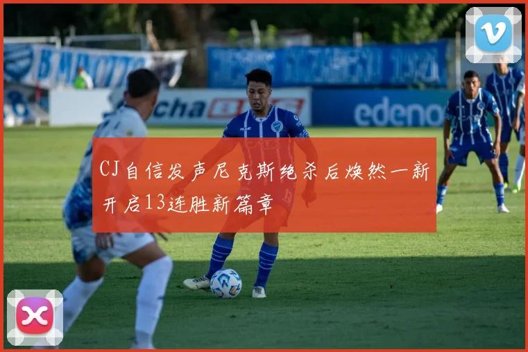 CJ自信发声尼克斯绝杀后焕然一新开启13连胜新篇章