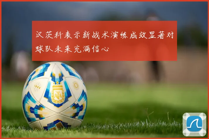 汉茨科表示新战术演练成效显著对球队未来充满信心