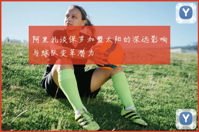 阿里扎谈保罗加盟太阳的深远影响与球队变革潜力