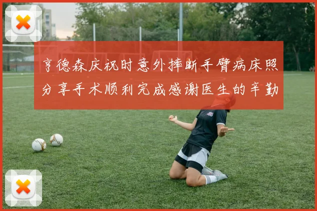 亨德森庆祝时意外摔断手臂病床照分享手术顺利完成感谢医生的辛勤付出
