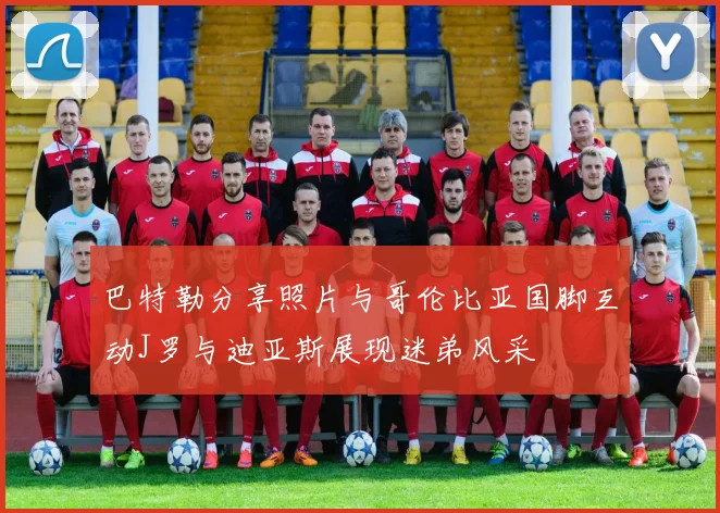 巴特勒分享照片与哥伦比亚国脚互动J罗与迪亚斯展现迷弟风采