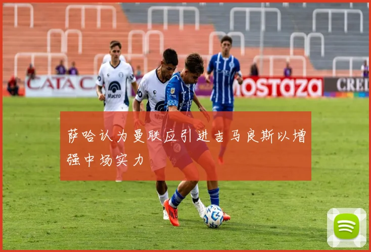 萨哈认为曼联应引进吉马良斯以增强中场实力