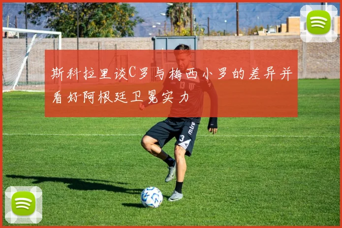 斯科拉里谈C罗与梅西小罗的差异并看好阿根廷卫冕实力