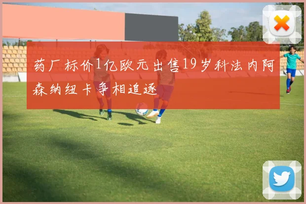 药厂标价1亿欧元出售19岁科法内阿森纳纽卡争相追逐