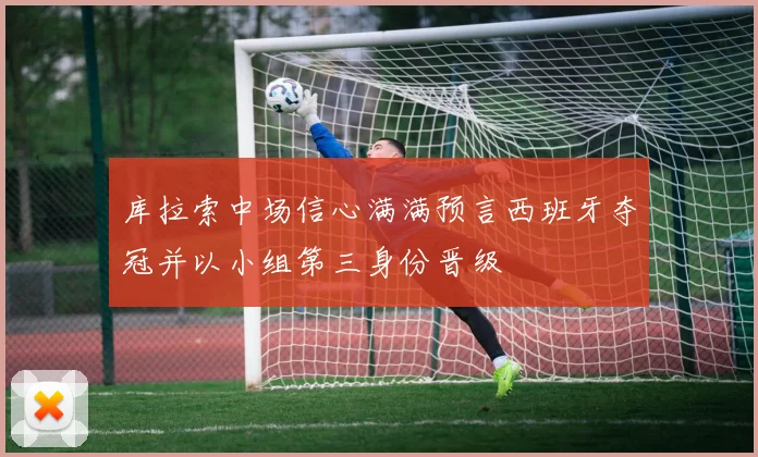 库拉索中场信心满满预言西班牙夺冠并以小组第三身份晋级