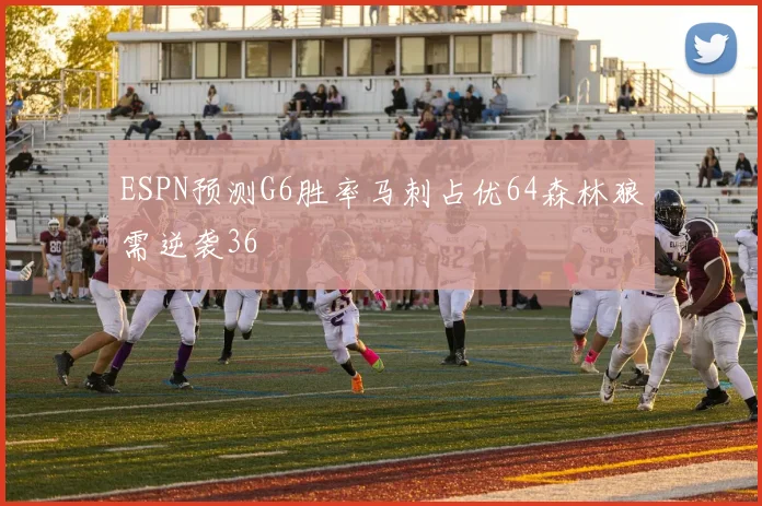 ESPN预测G6胜率马刺占优64森林狼需逆袭36