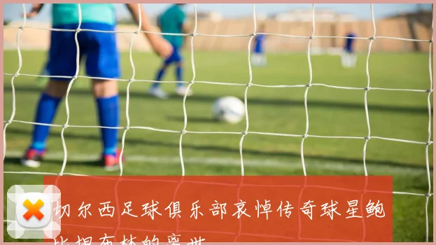 切尔西足球俱乐部哀悼传奇球星鲍比坦布林的离世