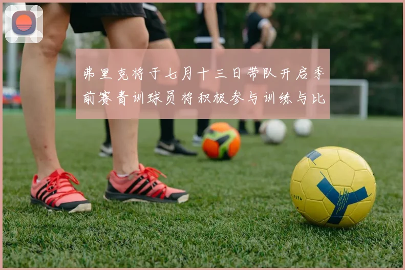 弗里克将于七月十三日带队开启季前赛青训球员将积极参与训练与比赛