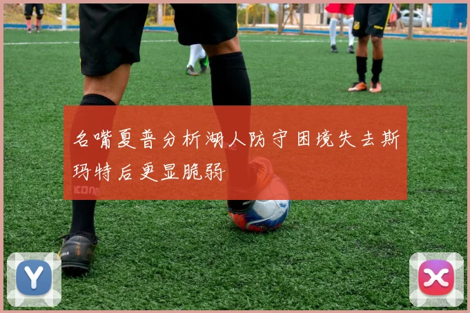 名嘴夏普分析湖人防守困境失去斯玛特后更显脆弱