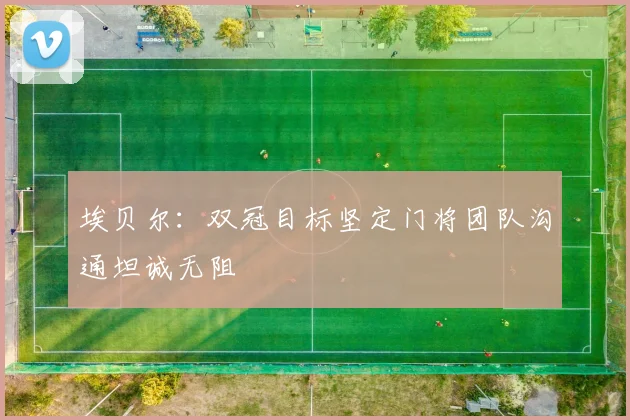 埃贝尔：双冠目标坚定门将团队沟通坦诚无阻