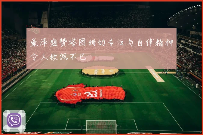 豪泽盛赞塔图姆的专注与自律精神令人钦佩不已