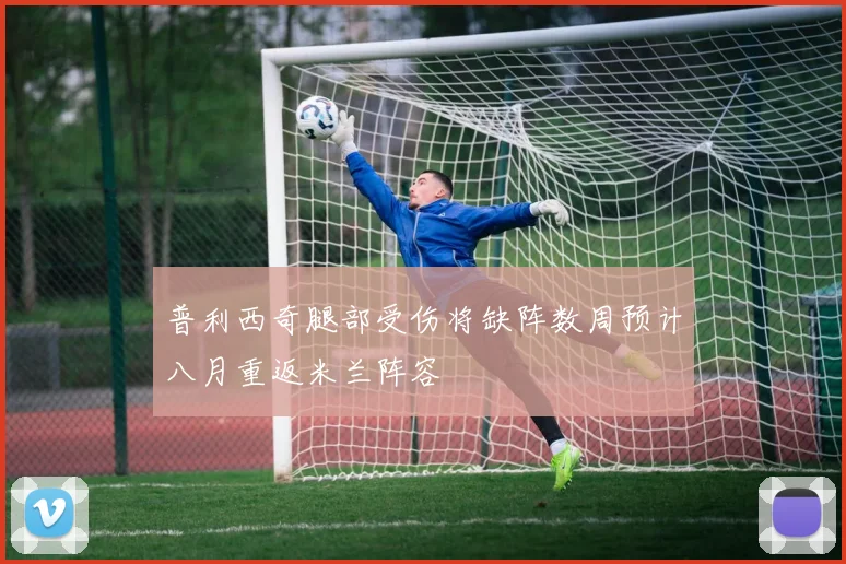 普利西奇腿部受伤将缺阵数周预计八月重返米兰阵容