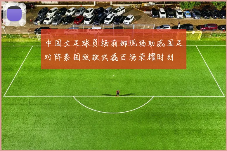 中国女足球员杨莉娜现场助威国足对阵泰国致敬武磊百场荣耀时刻