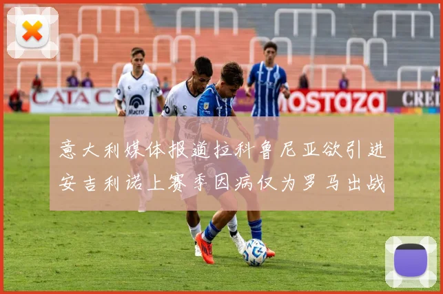 意大利媒体报道拉科鲁尼亚欲引进安吉利诺上赛季因病仅为罗马出战9场