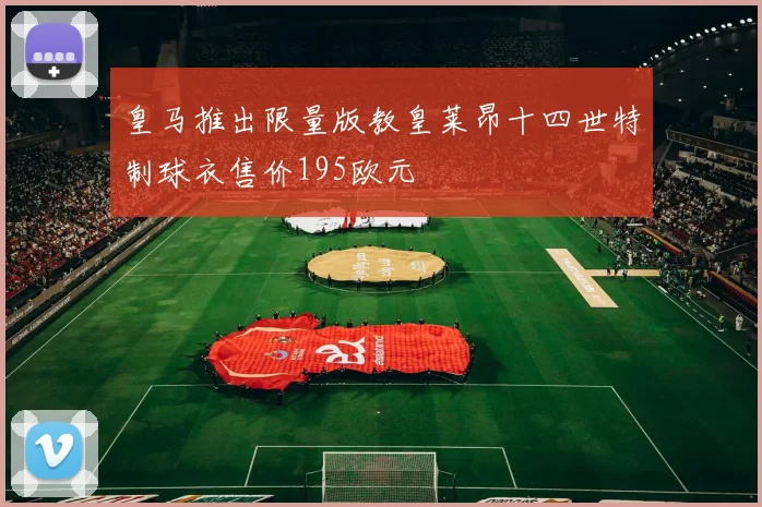 皇马推出限量版教皇莱昂十四世特制球衣售价195欧元