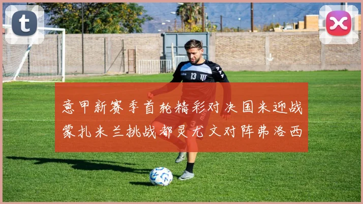 意甲新赛季首轮精彩对决国米迎战蒙扎米兰挑战都灵尤文对阵弗洛西诺内