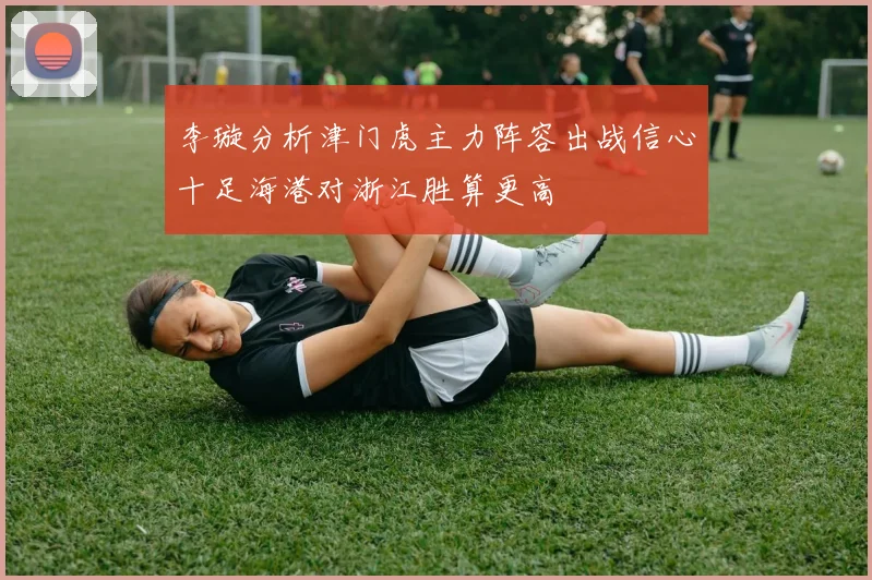 李璇分析津门虎主力阵容出战信心十足海港对浙江胜算更高