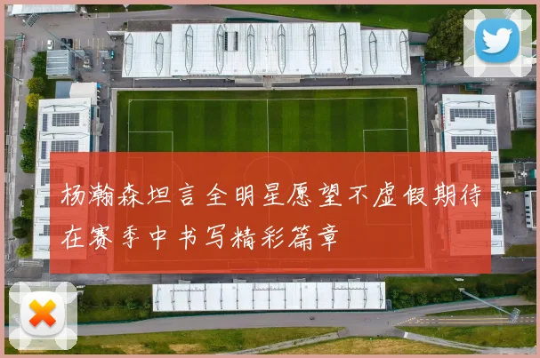 杨瀚森坦言全明星愿望不虚假期待在赛季中书写精彩篇章