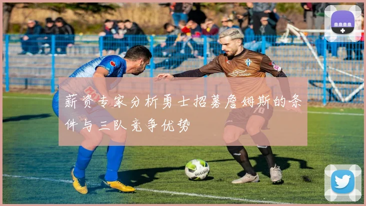 薪资专家分析勇士招募詹姆斯的条件与三队竞争优势